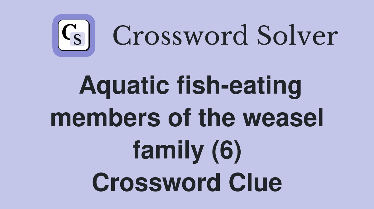 Aquatic fisheating members of the weasel family (6) Crossword Clue
